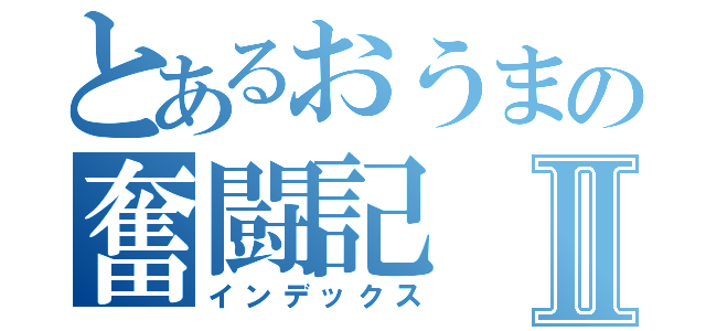 とあるおうまの奮闘記Ⅱ（インデックス）