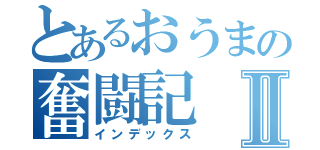 とあるおうまの奮闘記Ⅱ（インデックス）