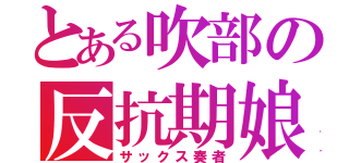 とある吹部の反抗期娘（サックス奏者）