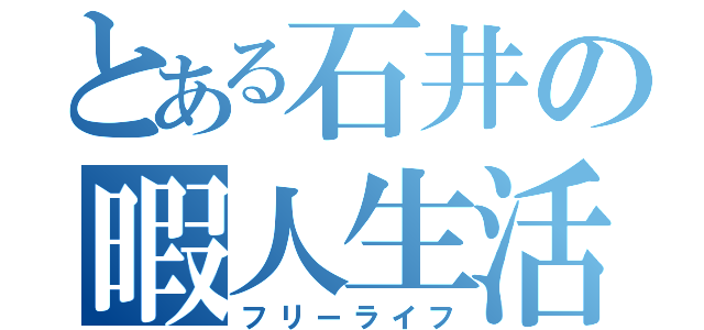 とある石井の暇人生活（フリーライフ）