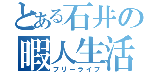 とある石井の暇人生活（フリーライフ）