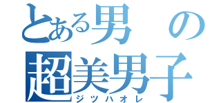 とある男の超美男子（ジツハオレ）