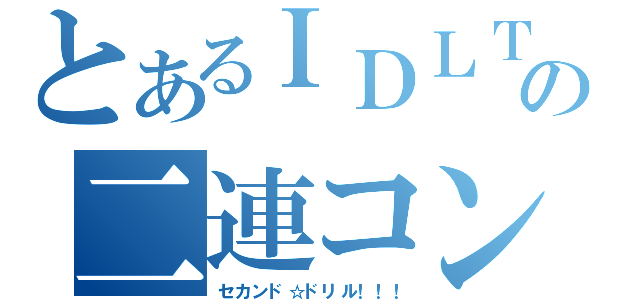 とあるＩＤＬＴの二連コンボ！（セカンド☆ドリル！！！）