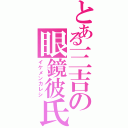 とある三吉の眼鏡彼氏（イケメンカレシ）