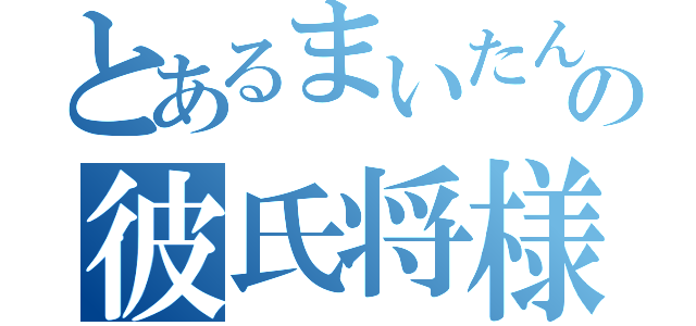 とあるまいたんの彼氏将様（）