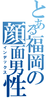 とある福岡の顔面男性器（インデックス）