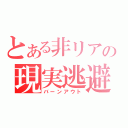 とある非リアの現実逃避（バーンアウト）