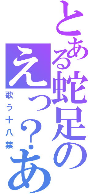 とある蛇足のえっ？あぁ、そう。（歌う十八禁）