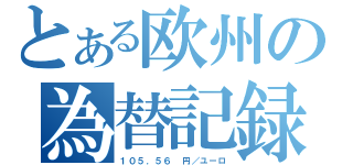 とある欧州の為替記録（１０５．５６　円／ユーロ）