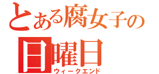 とある腐女子の日曜日（ウィークエンド）