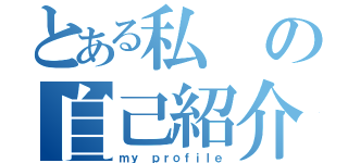 とある私の自己紹介（ｍｙ　ｐｒｏｆｉｌｅ）