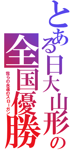 とある日大山形高の全国優勝（我らの永遠のスローガン）