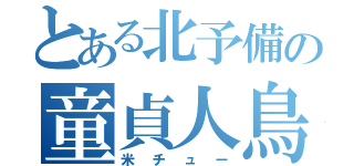 とある北予備の童貞人鳥（米チュー）