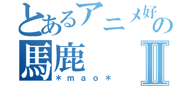 とあるアニメ好きの馬鹿Ⅱ（＊ｍａｏ＊）