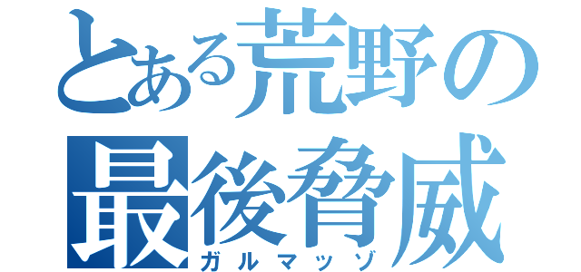 とある荒野の最後脅威（ガルマッゾ）