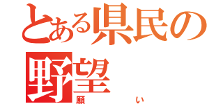 とある県民の野望（願い）