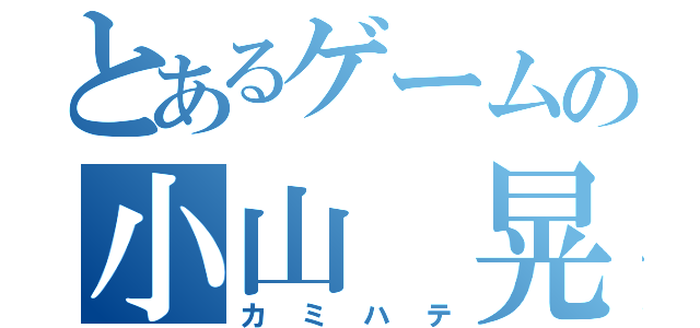 とあるゲームの小山 晃（カミハテ）