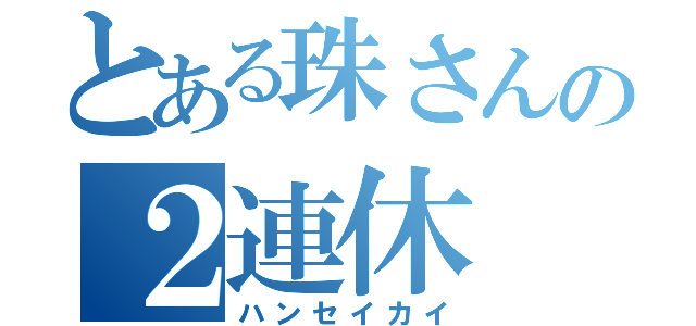 とある珠さんの２連休（ハンセイカイ）