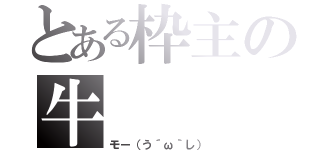 とある枠主の牛（モー（う´ω｀し））