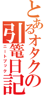 とあるオタクの引篭日記（ニートブック）