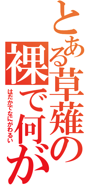 とある草薙の裸で何が悪い（はだかでなにがわるい）