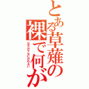 とある草薙の裸で何が悪い（はだかでなにがわるい）