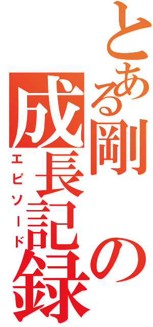 とある剛の成長記録（エピソード）