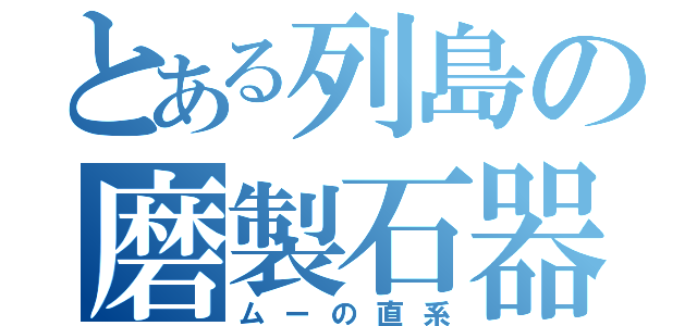 とある列島の磨製石器（ムーの直系）