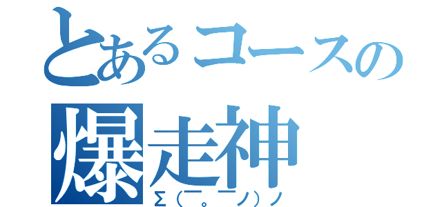 とあるコースの爆走神（Σ（￣。￣ノ）ノ）