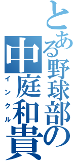 とある野球部の中庭和貴（インクル）