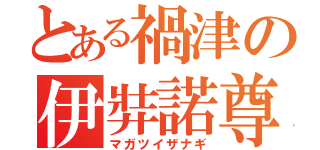 とある禍津の伊弉諾尊（マガツイザナギ）