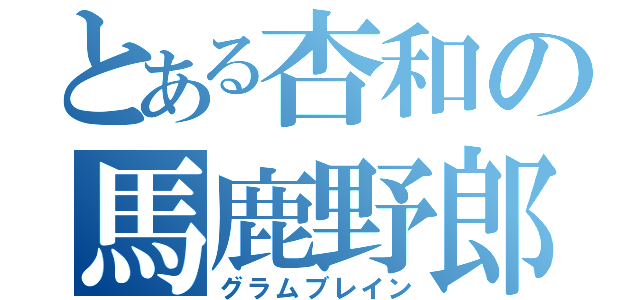 とある杏和の馬鹿野郎（グラムブレイン）