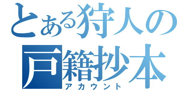 とある狩人の戸籍抄本（アカウント）