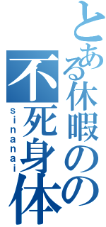 とある休暇のの不死身体Ⅱ（ｓｉｎａｎａｉ）