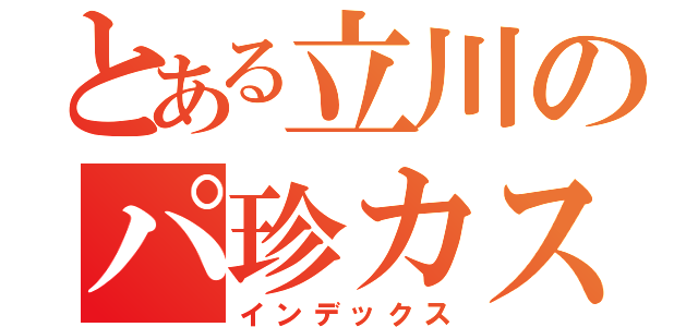 とある立川のパ珍カス（インデックス）