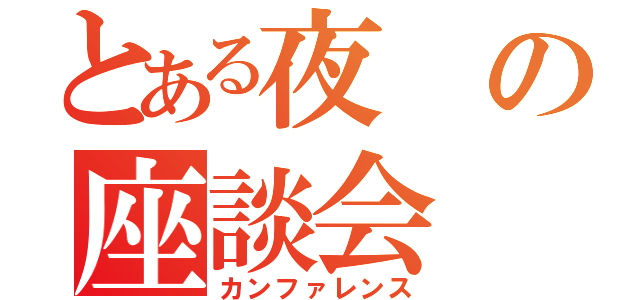 とある夜の座談会（カンファレンス）