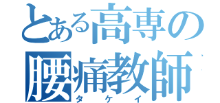 とある高専の腰痛教師（タケイ）