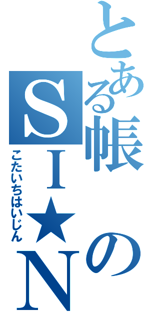 とある帳のＳＩ★Ｎ★ＪＩ（こたいちはいじん）