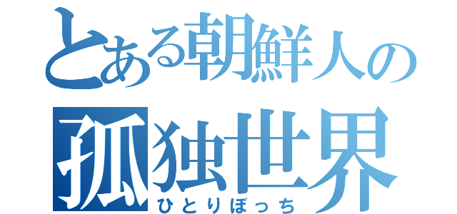 とある朝鮮人の孤独世界（ひとりぼっち）