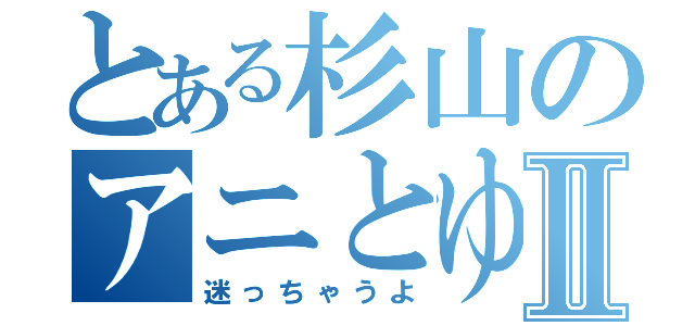 とある杉山のアニとゆりⅡ（迷っちゃうよ）