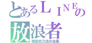 とあるＬＩＮＥの放浪者（相田志乃改め会長）