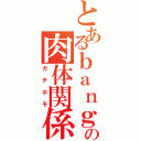 とあるｂａｎｇの肉体関係（ガチホモ）