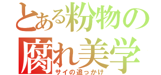 とある粉物の腐れ美学（サイの追っかけ）