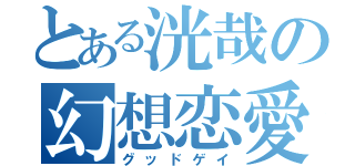 とある洸哉の幻想恋愛（グッドゲイ）