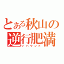 とある秋山の逆行肥満（リバウンド）