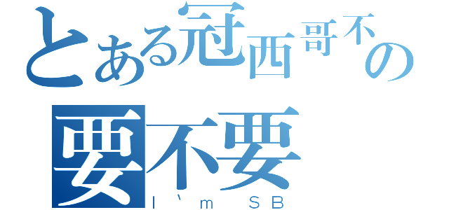 とある冠西哥不要の要不要（Ｉ｀ｍ ＳＢ）