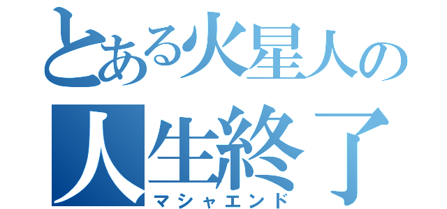 とある火星人の人生終了（マシャエンド）