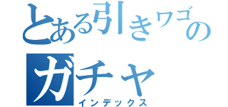 とある引きワゴンのガチャ（インデックス）