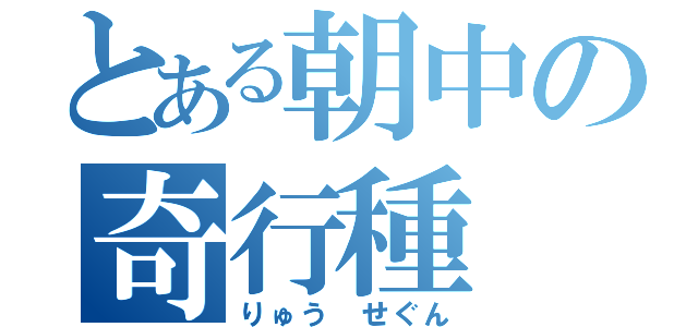 とある朝中の奇行種（りゅう せぐん）