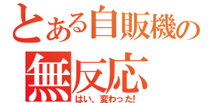 とある自販機の無反応（はい、変わった！）